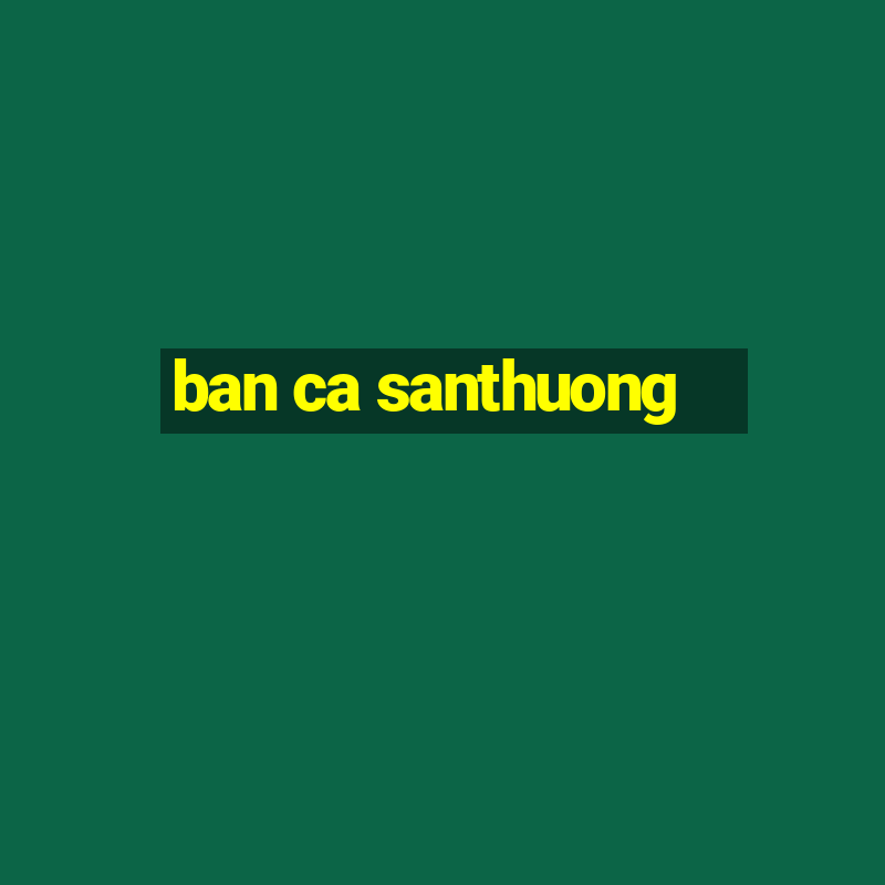 ban ca santhuong