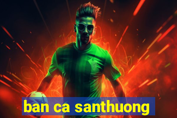 ban ca santhuong