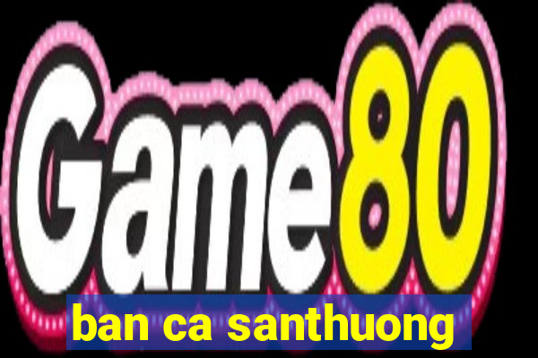 ban ca santhuong