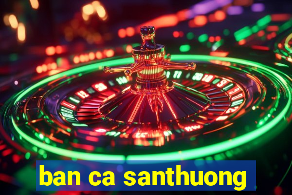 ban ca santhuong