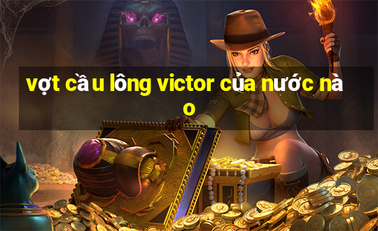 vợt cầu lông victor của nước nào