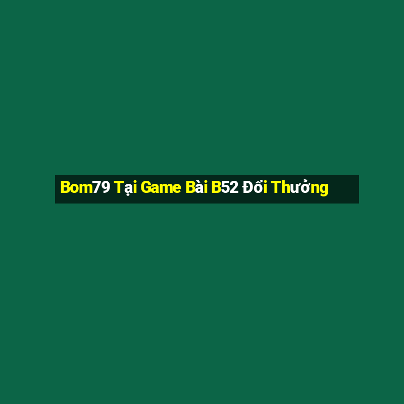 Bom79 Tại Game Bài B52 Đổi Thưởng