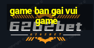 game ban gai vui game