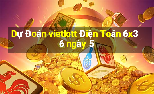 Dự Đoán vietlott Điện Toán 6x36 ngày 5