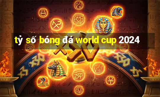 tỷ số bóng đá world cup 2024