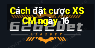 Cách đặt cược XSCM ngày 16