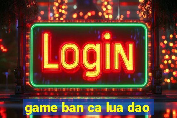 game ban ca lua dao