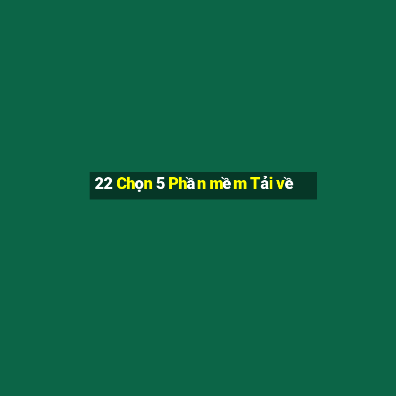 22 Chọn 5 Phần mềm Tải về