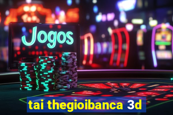 tai thegioibanca 3d