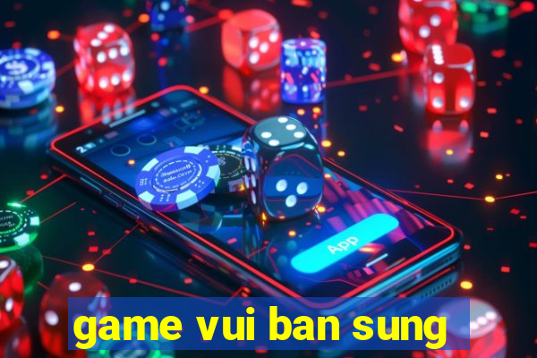 game vui ban sung