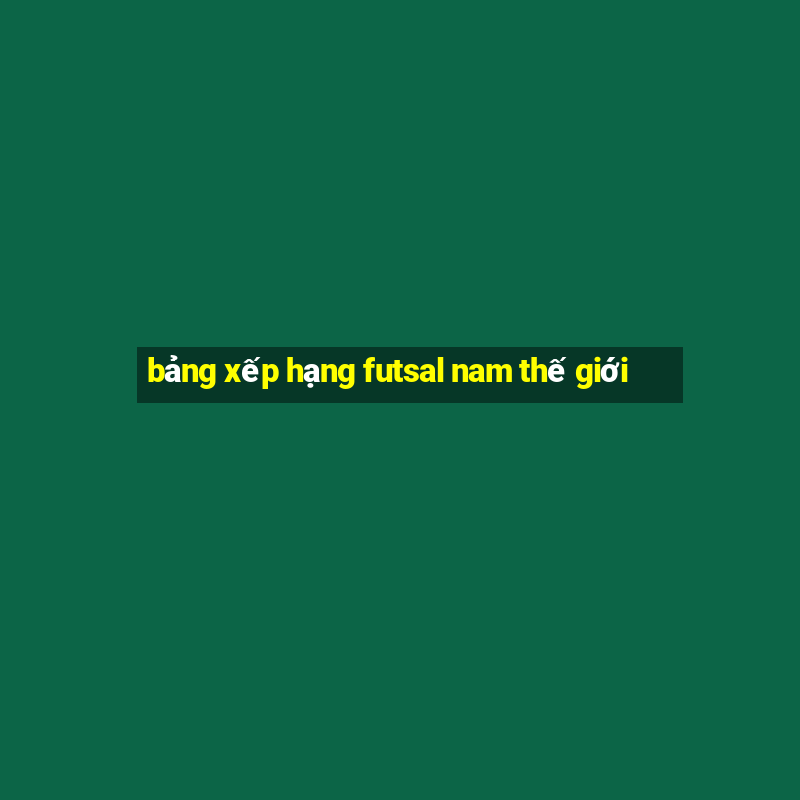 bảng xếp hạng futsal nam thế giới