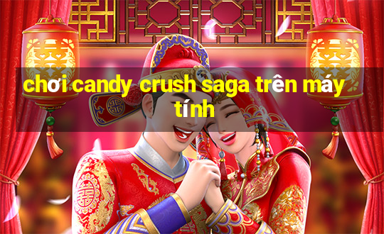 chơi candy crush saga trên máy tính