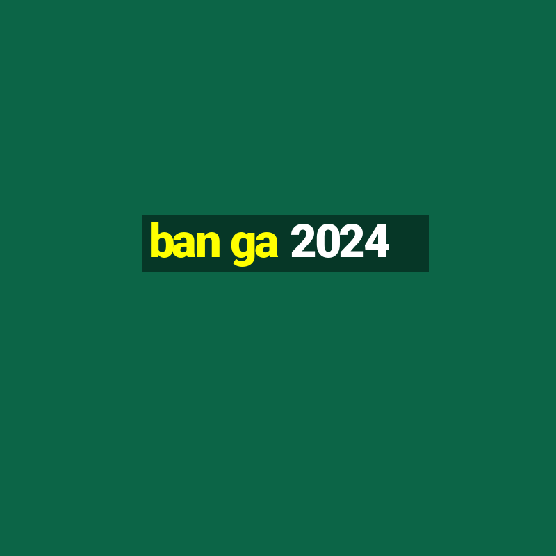 ban ga 2024