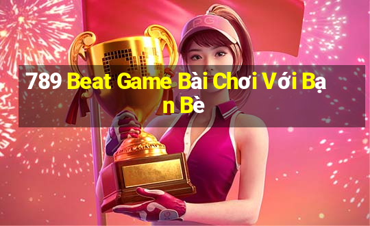 789 Beat Game Bài Chơi Với Bạn Bè