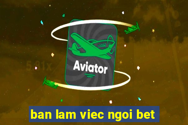 ban lam viec ngoi bet