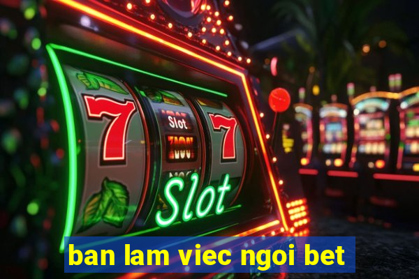 ban lam viec ngoi bet