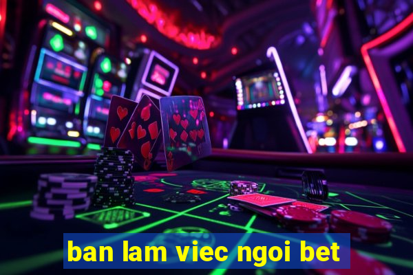 ban lam viec ngoi bet