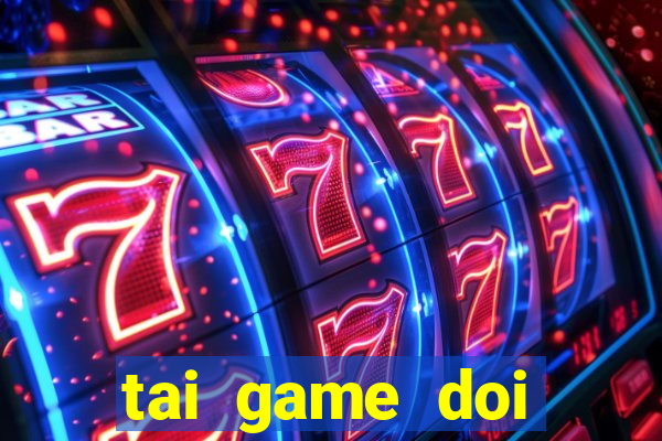 tai game doi thuong the cao