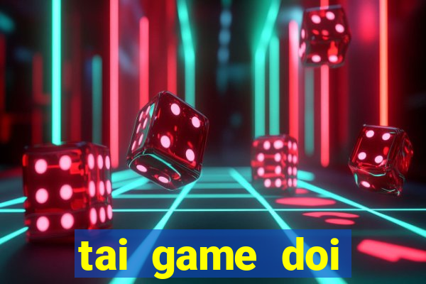 tai game doi thuong the cao