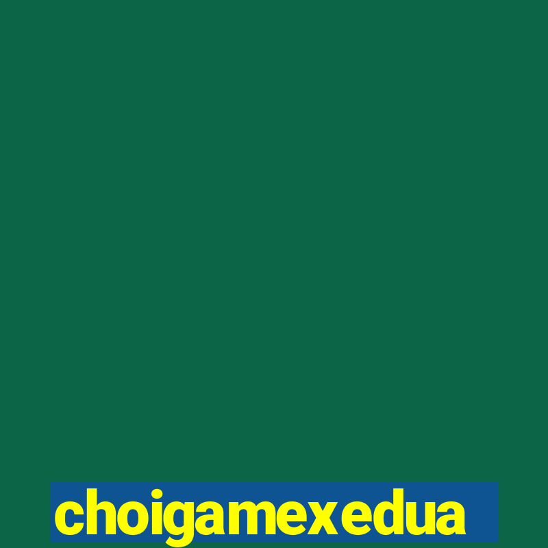 choigamexedua