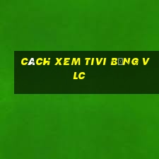 cách xem tivi bằng vlc