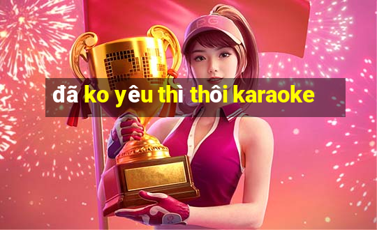 đã ko yêu thì thôi karaoke