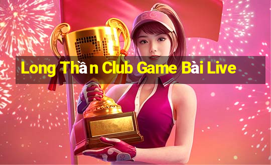 Long Thần Club Game Bài Live