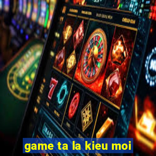 game ta la kieu moi