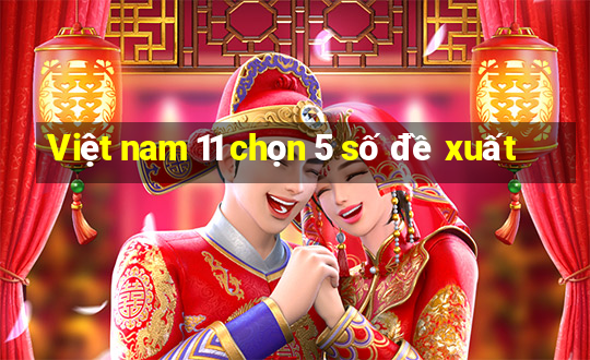 Việt nam 11 chọn 5 số đề xuất