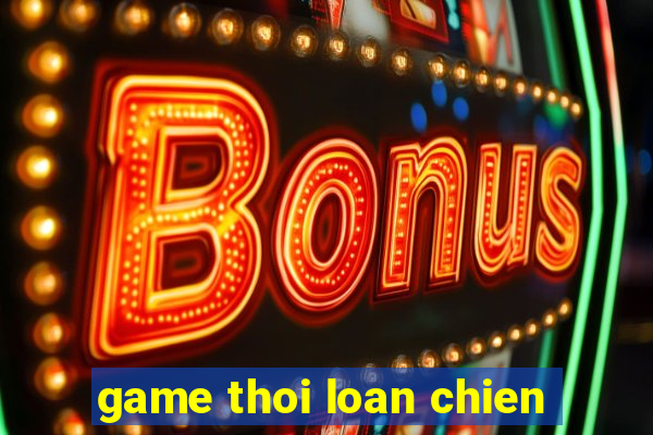 game thoi loan chien