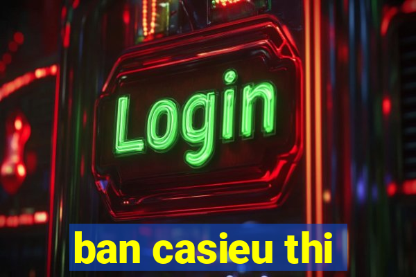 ban casieu thi