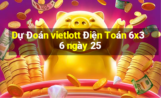 Dự Đoán vietlott Điện Toán 6x36 ngày 25