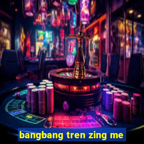 bangbang tren zing me