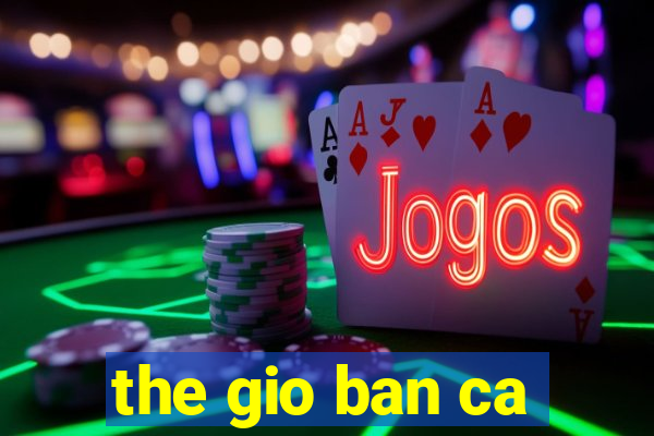 the gio ban ca