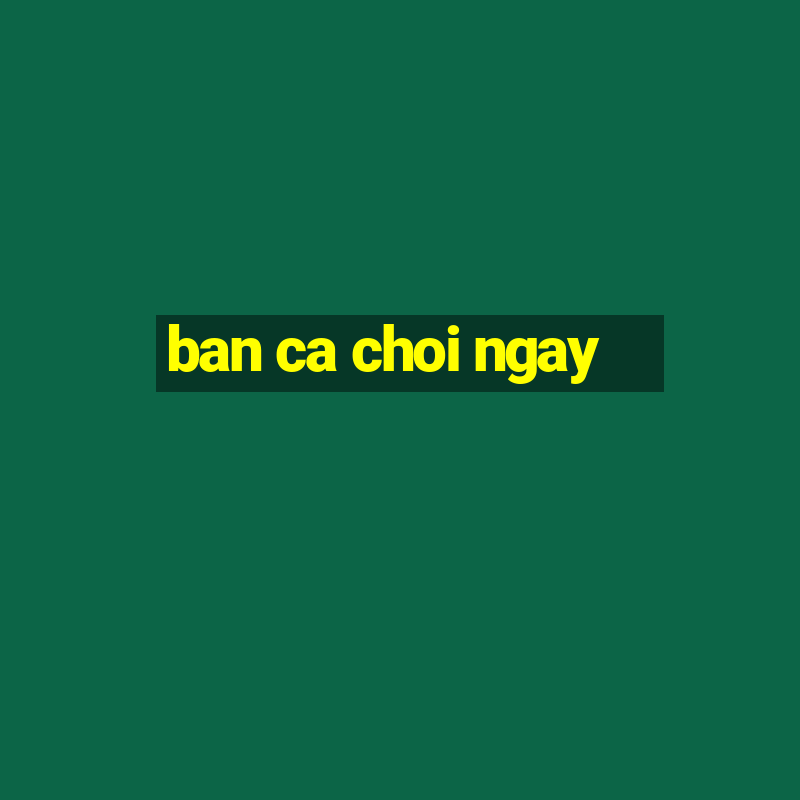 ban ca choi ngay