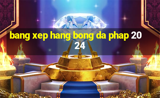 bang xep hang bong da phap 2024