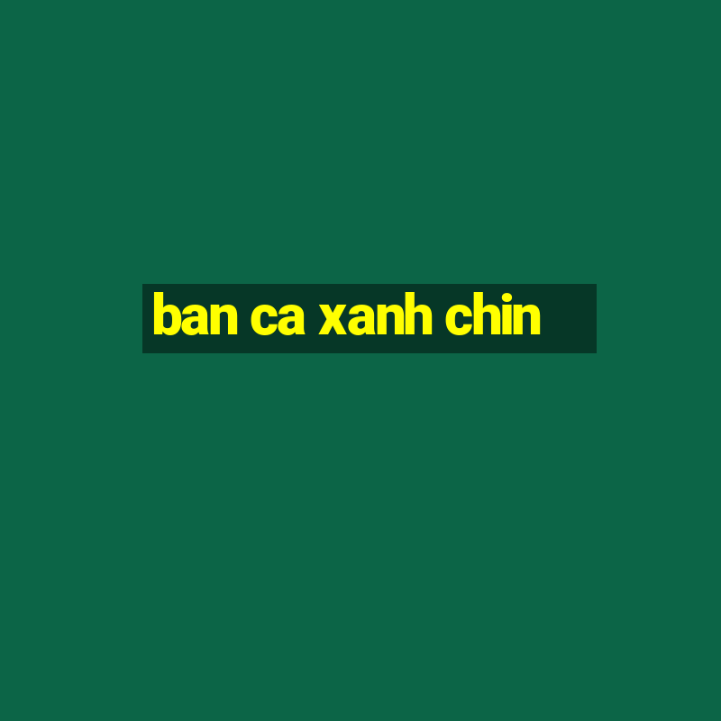 ban ca xanh chin