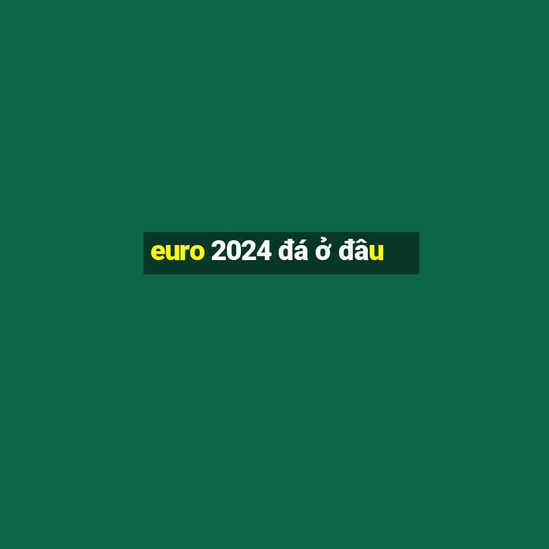 euro 2024 đá ở đâu