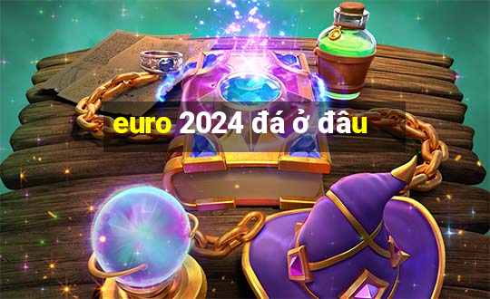 euro 2024 đá ở đâu