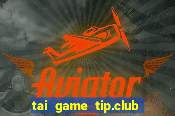 tai game tip.club ve may tinh