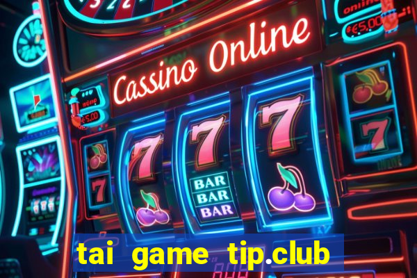 tai game tip.club ve may tinh