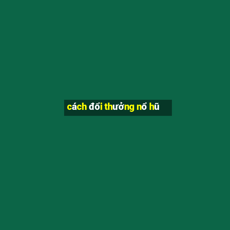 cách đổi thưởng nổ hũ