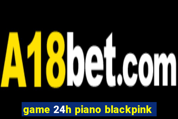 game 24h piano blackpink