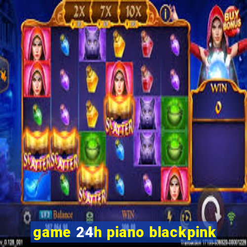 game 24h piano blackpink