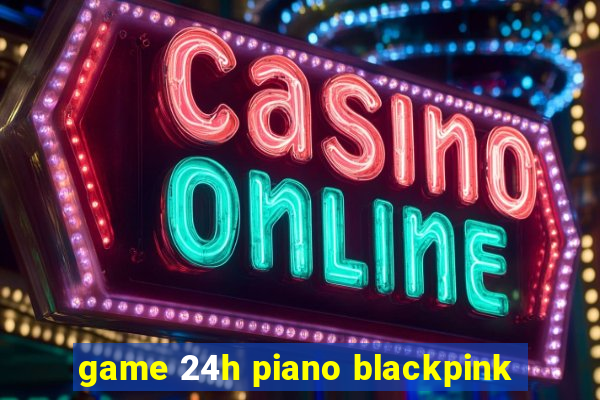 game 24h piano blackpink