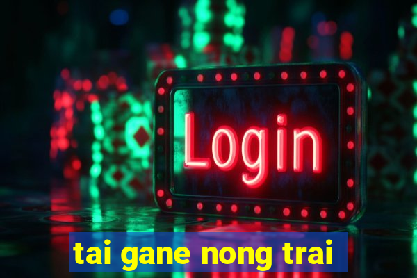 tai gane nong trai