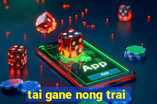 tai gane nong trai