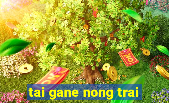 tai gane nong trai