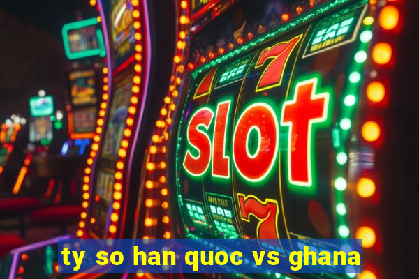 ty so han quoc vs ghana