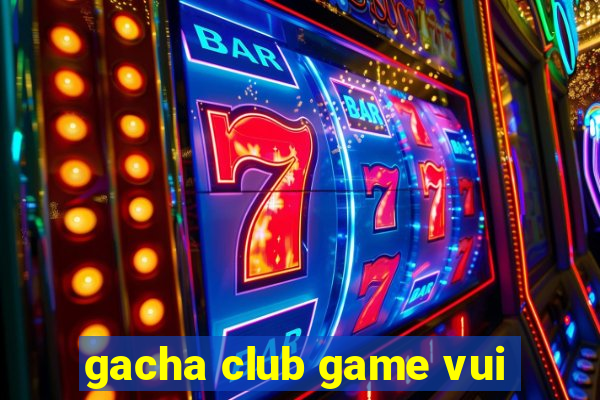 gacha club game vui